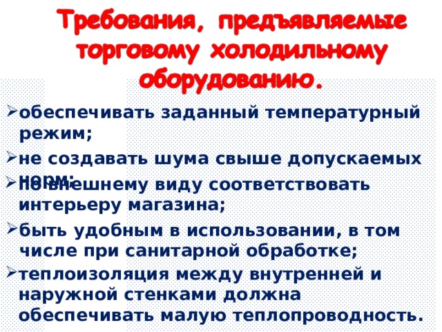 обеспечивать заданный температурный режим; не создавать шума свыше допускаемых норм; по внешнему виду соответствовать интерьеру магазина; быть удобным в использовании, в том числе при санитарной обработке; теплоизоляция между внутренней и наружной стенками должна обеспечивать малую теплопроводность. 