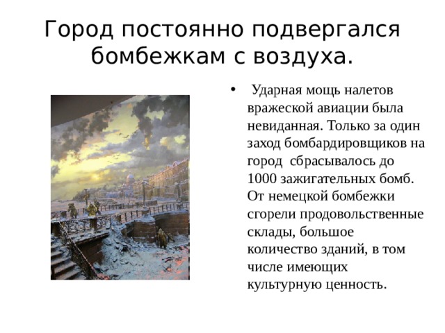 Город постоянно подвергался бомбежкам с воздуха.  Ударная мощь налетов вражеской авиации была невиданная. Только за один заход бомбардировщиков на город сбрасывалось до 1000 зажигательных бомб. От немецкой бомбежки сгорели продовольственные склады, большое количество зданий, в том числе имеющих культурную ценность. 