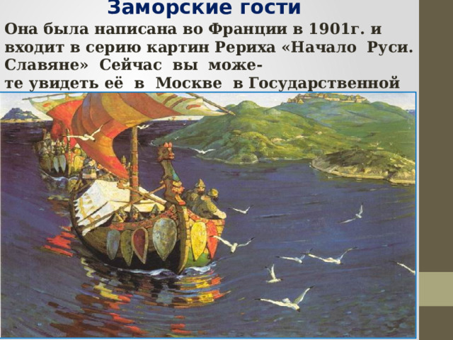Заморские гости  Она была написана во Франции в 1901г. и входит в серию картин Рериха «Начало  Руси.  Славяне»  Сейчас  вы  може- те увидеть её  в  Москве  в Государственной Третьяковской галерее. 
