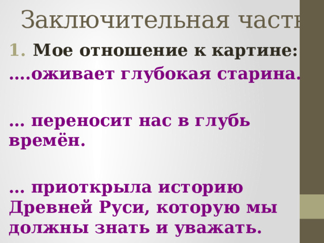 Заключительная часть Мое отношение к картине: … .оживает глубокая старина.  … переносит нас в глубь времён.  … приоткрыла историю Древней Руси, которую мы должны знать и уважать.            