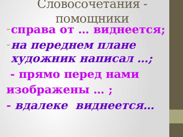 Словосочетания -помощники справа от … виднеется; на переднем плане художник написал …;  - прямо перед нами изображены … ; - вдалеке виднеется…            