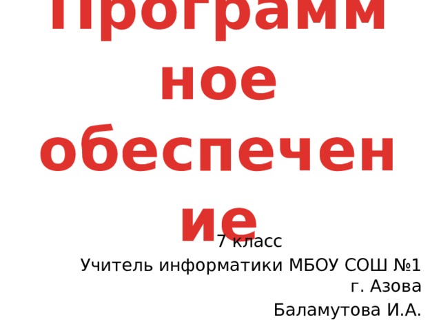 Программное обеспечение 7 класс Учитель информатики МБОУ СОШ №1 г. Азова Баламутова И.А. 