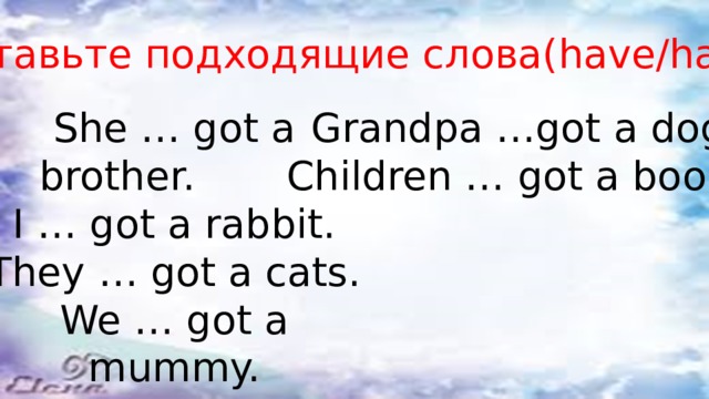 Вставьте подходящие слова(have/has ) She … got a brother. Grandpa …got a dog. I … got a rabbit. Children … got a books. They … got a cats. We … got a mummy. Daddy … got a car. 