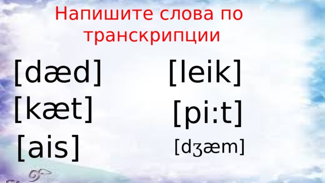 Напишите слова по  транскрипции [d æd ] [leik] [k æ t] [pi:t] [ais] [d ʒ æm] 