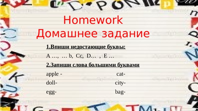 Homework Домашнее задание 1.Впиши недостающие буквы: A …, … b, Cc, D… , E … 2.Запиши слова большими буквами apple -  cat- doll-  city- egg-  bag- 