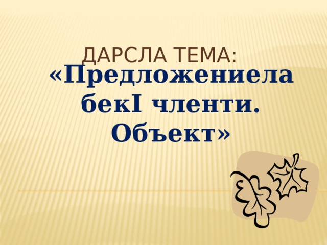  Дарсла тема: «Предложениела бекI членти. Объект» 