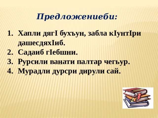 Предложениеби: Хапли дягI бухъун, забла кIунтIри дашесдяхIиб. Садаиб гIебшни. Рурсили ванати палтар чегьур. Мурадли дурсри дирули сай.  