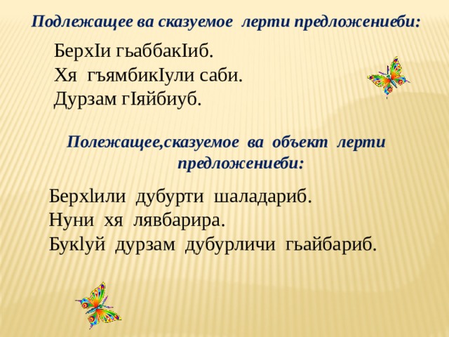Подлежащее ва сказуемое лерти предложениеби:   БерхIи гьаббакIиб.  Хя гъямбикIули саби.  Дурзам гIяйбиуб. Полежащее,сказуемое ва объект лерти предложениеби:   Берхlили дубурти шаладариб.  Нуни хя лявбарира.  Букlуй дурзам дубурличи гьайбариб. 