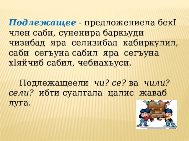 Подлежащее  - предложениела бекI член саби, суненира баркьуди чизибад яра селизибад кабиркулил, cаби сегъуна сабил яра сегъуна хIяйчиб сабил, чебиахъуси.  Подлежащеели чи? се? ва чили? сели? ибти суалтала цалис жаваб луга.   