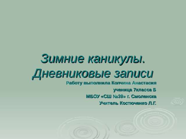  Зимние каникулы. Дневниковые записи Работу выполнила Колчина Анастасия ученица 7класса Б МБОУ «СШ №39» г. Смоленска Учитель Костюченко Л.Г. 