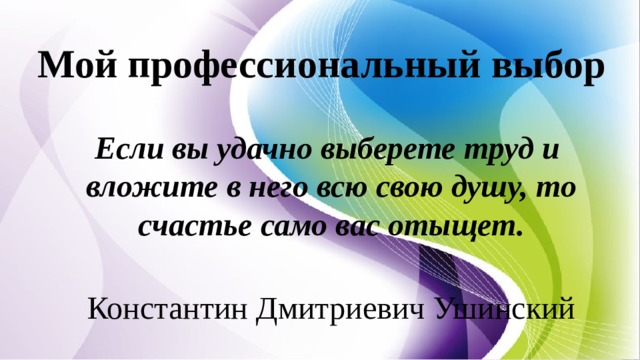 Мой профессиональный выбор Если вы удачно выберете труд и   вложите в него всю свою душу, то  счастье само вас отыщет.  Константин Дмитриевич Ушинский   