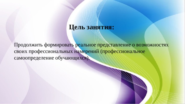 Цель занятия:   Продолжить формировать реальное представление о возможностях своих профессиональных намерений (профессиональное самоопределение обучающихся). 
