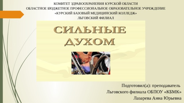 КОМИТЕТ ЗДРАВООХРАНЕНИЯ КУРСКОЙ ОБЛАСТИ ОБЛАСТНОЕ БЮДЖЕТНОЕ ПРОФЕССИОНАЛЬНОЕ ОБРАЗОВАТЕЛЬНОЕ УЧРЕЖДЕНИЕ «КУРСКИЙ БАЗОВЫЙ МЕДИЦИНСКИЙ КОЛЛЕДЖ» ЛЬГОВСКИЙ ФИЛИАЛ Подготовил(а): преподаватель Льговского филиала ОБПОУ «КБМК» Лазарева Анна Юрьевна 