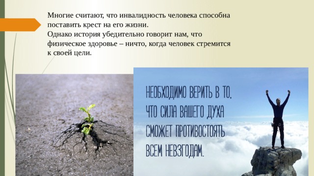 Многие считают, что инвалидность человека способна поставить крест на его жизни. Однако история убедительно говорит нам, что физическое здоровье – ничто, когда человек стремится к своей цели. 