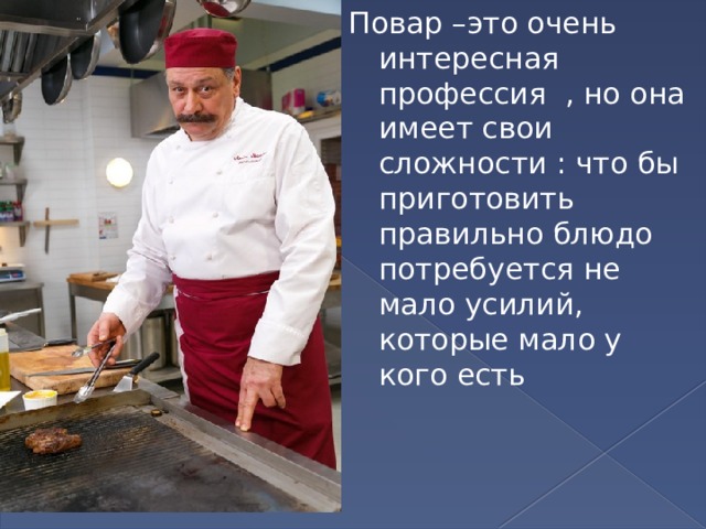 Повар –это очень интересная профессия , но она имеет свои сложности : что бы приготовить правильно блюдо потребуется не мало усилий, которые мало у кого есть 