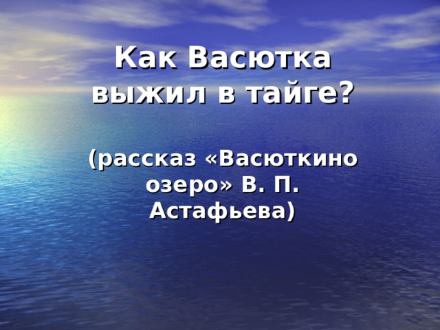 Как Васютка выжил в тайге?   (рассказ «Васюткино озеро» В. П. Астафьева) 