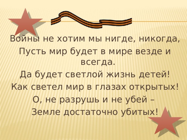 Войны не хотим мы нигде, никогда, Пусть мир будет в мире везде и всегда. Да будет светлой жизнь детей! Как светел мир в глазах открытых! О, не разрушь и не убей – Земле достаточно убитых! 
