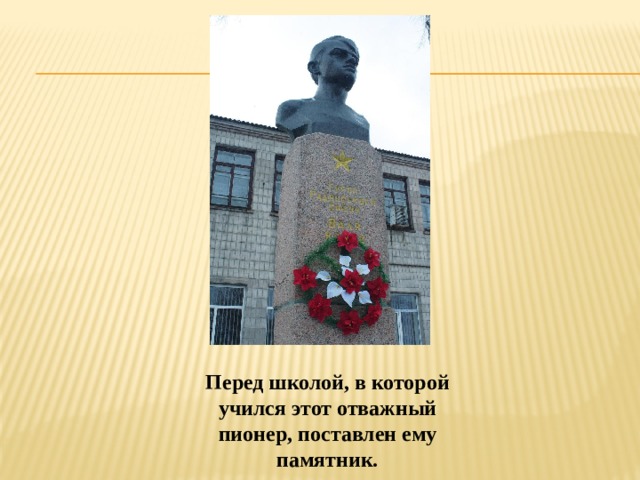 Перед школой, в которой учился этот отважный пионер, поставлен ему памятник. 