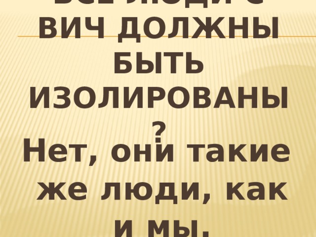 Все люди с ВИЧ должны быть изолированы? Нет, они такие же люди, как и мы. 