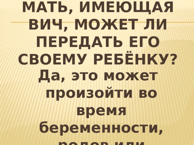Мать, имеющая ВИЧ, может ли передать его своему ребёнку? Да, это может произойти во время беременности, родов или кормления грудным молоком. 