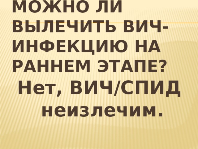 Можно ли вылечить ВИЧ-инфекцию на раннем этапе? Нет, ВИЧ/СПИД неизлечим. 