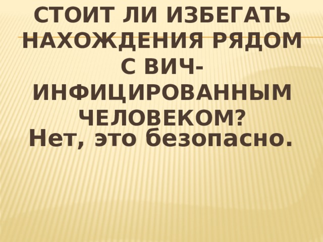 Стоит ли избегать нахождения рядом с ВИЧ-инфицированным человеком? Нет, это безопасно. 