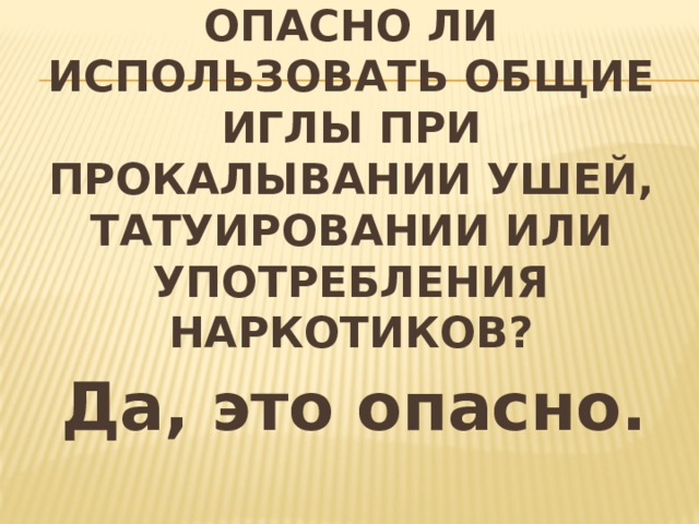 Опасно ли использовать общие иглы при прокалывании ушей, татуировании или употребления наркотиков? Да, это опасно. 