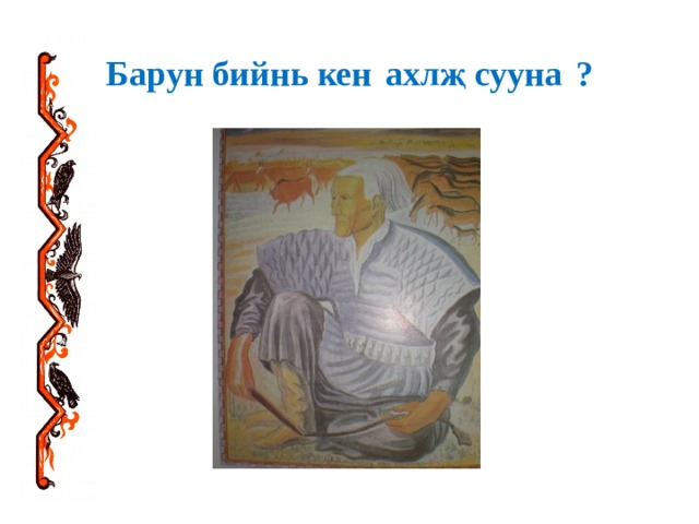 Барун бийнь кен  ахл җ сууна  ? 