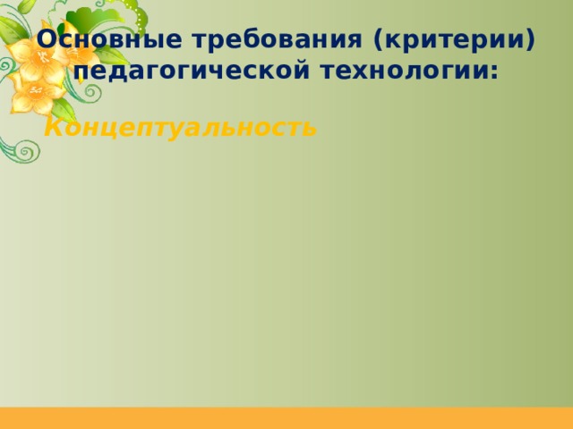 Основные требования (критерии) педагогической технологии:  Концептуальность Системность Управляемость Эффективность Воспроизводимость 