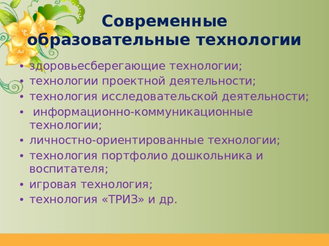 Современные образовательные технологии здоровьесберегающие технологии; технологии проектной деятельности; технология исследовательской деятельности;   информационно-коммуникационные технологии; личностно-ориентированные технологии; технология портфолио дошкольника и воспитателя; игровая технология; технология «ТРИЗ» и др.    