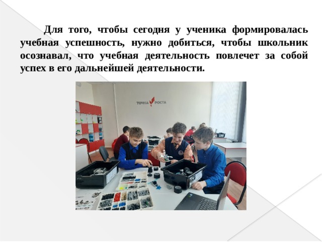 Для того, чтобы сегодня у ученика формировалась учебная успешность, нужно добиться, чтобы школьник осознавал, что учебная деятельность повлечет за собой успех в его дальнейшей деятельности. 