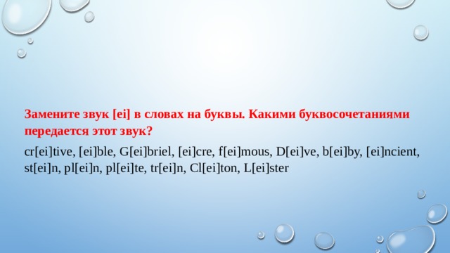 Замените звук [ei] в словах на буквы. Какими буквосочетаниями передается этот звук? cr[ei]tive, [ei]ble, G[ei]briel, [ei]cre, f[ei]mous, D[ei]ve, b[ei]by, [ei]ncient, st[ei]n, pl[ei]n, pl[ei]te, tr[ei]n, Cl[ei]ton, L[ei]ster 