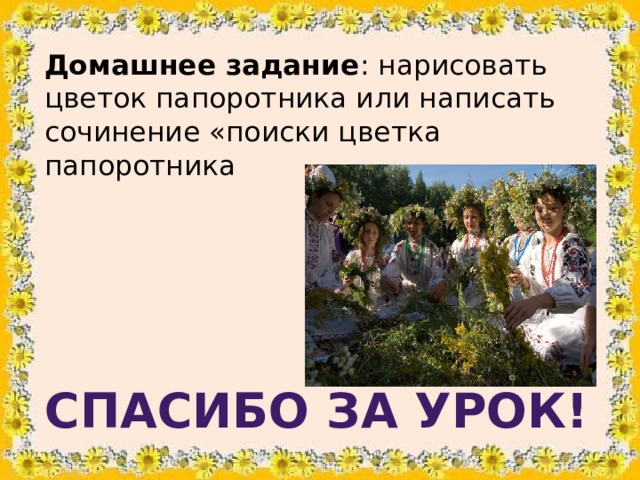 Домашнее задание : нарисовать цветок папоротника или написать сочинение «поиски цветка папоротника Спасибо за урок!
