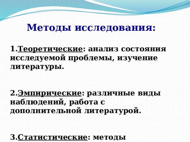 Методы исследования:  1. Теоретические : анализ состояния исследуемой проблемы, изучение литературы.     2. Эмпирические : различные виды наблюдений, работа с дополнительной литературой.    3. Статистические : методы обработки результатов 