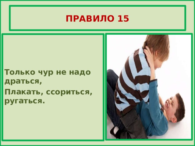 ПРАВИЛО 15    Только чур не надо драться, Плакать, ссориться, ругаться.     
