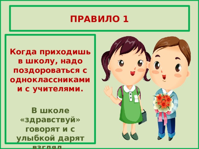 ПРАВИЛО 1  Когда приходишь в школу, надо поздороваться с одноклассниками и с учителями.  В школе «здравствуй» говорят и с улыбкой дарят взгляд.  