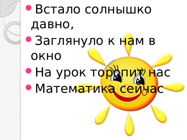 Встало солнышко давно, Заглянуло к нам в окно На урок торопит нас Математика сейчас 