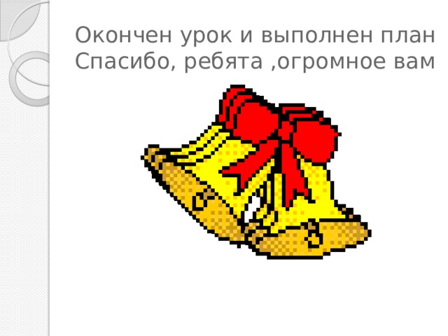 Окончен урок и выполнен план  Спасибо, ребята ,огромное вам 