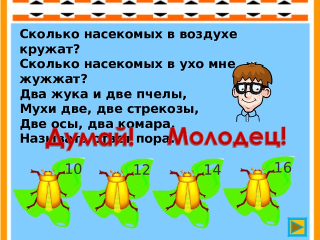Сколько насекомых в воздухе кружат?  Сколько насекомых в ухо мне жужжат?  Два жука и две пчелы,  Мухи две, две стрекозы,  Две осы, два комара.  Называть ответ пора.   16 10 12 14 