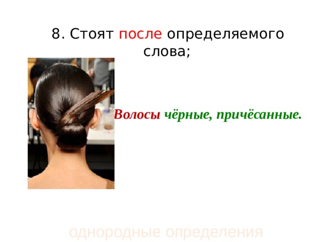  8. Стоят после определяемого слова;   Волосы  чёрные, причёсанные.  однородные определения 