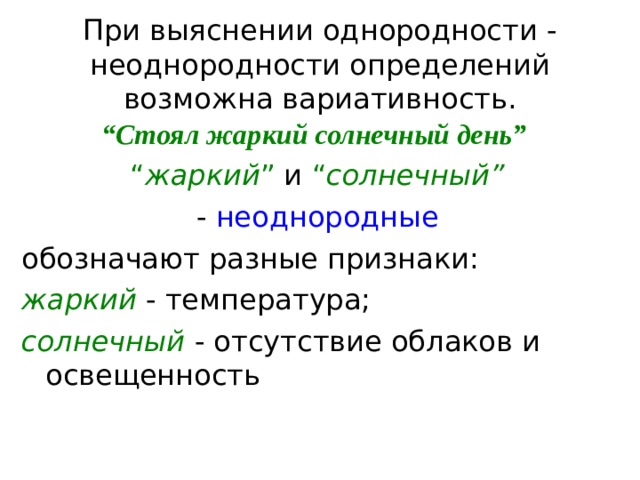  При выяснении однородности - неоднородности определений возможна вариативность.   “ Стоял жаркий солнечный день” “ жаркий ” и “ солнечный”   - неоднородные обозначают разные признаки:  жаркий  - температура;  солнечный  - отсутствие облаков и освещенность 