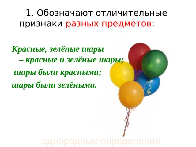  1. Обозначают отличительные признаки разных  предметов :  Красные, зелёные шары – красные и зелёные шары;  шары были красными; шары были зелёными.  однородные определения 