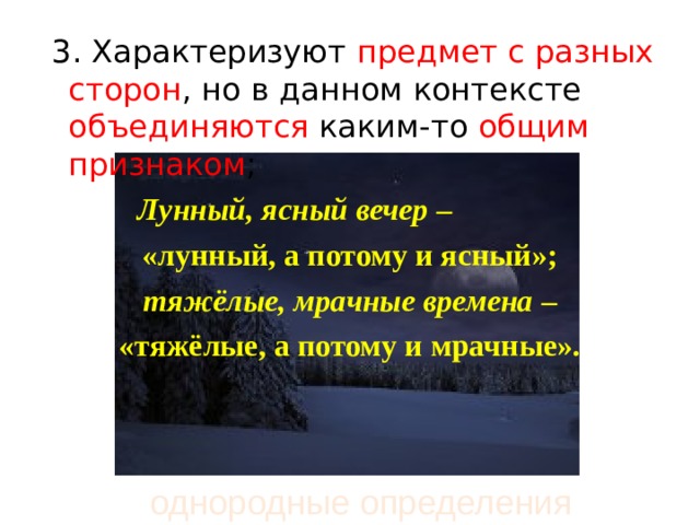  3. Характеризуют предмет с разных сторон , но в данном контексте объединяются каким-то общим признаком ;  Лунный, ясный вечер  – «лунный, а потому и ясный»;   тяжёлые, мрачные времена  – «тяжёлые, а потому и мрачные».  однородные определения 