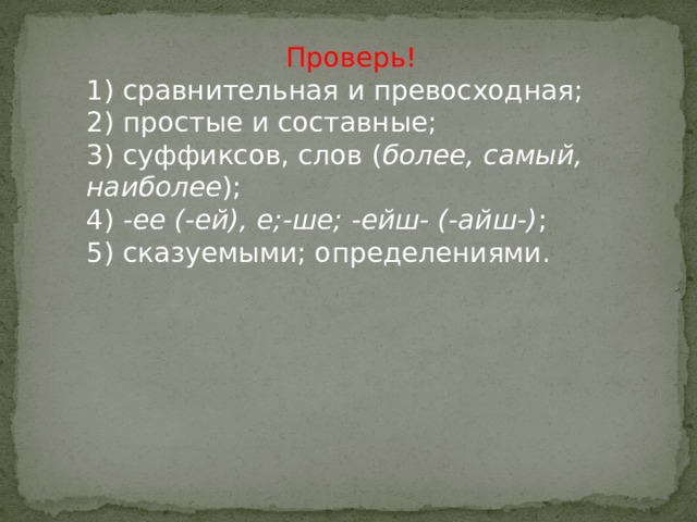 Проверь! 1) сравнительная и превосходная; 2) простые и составные; 3) суффиксов, слов ( более, самый, наиболее ); 4) -ее (-ей), е;-ше; -ейш- (-айш-) ; 5) сказуемыми; определениями. 