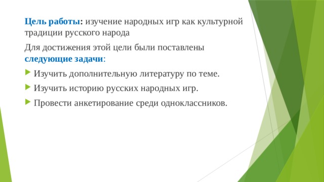 Цель работы : изучение народных игр как культурной традиции русского народа Для достижения этой цели были поставлены следующие задачи : Изучить дополнительную литературу по теме. Изучить историю русских народных игр. Провести анкетирование среди одноклассников. 