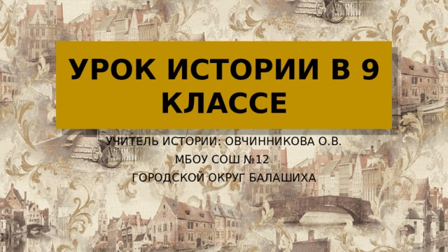 УРОК ИСТОРИИ В 9 КЛАССЕ УЧИТЕЛЬ ИСТОРИИ: ОВЧИННИКОВА О.В. МБОУ СОШ №12 ГОРОДСКОЙ ОКРУГ БАЛАШИХА 