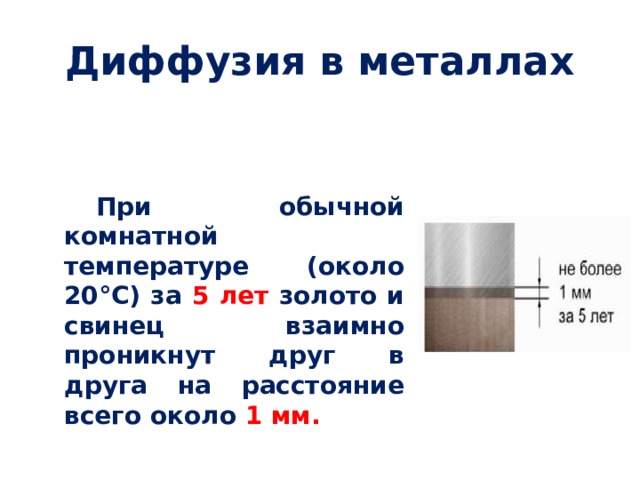 Диффузия в металлах  При обычной комнатной температуре (около 20°С) за 5 лет золото и свинец взаимно проникнут друг в друга на расстояние всего около 1 мм. 