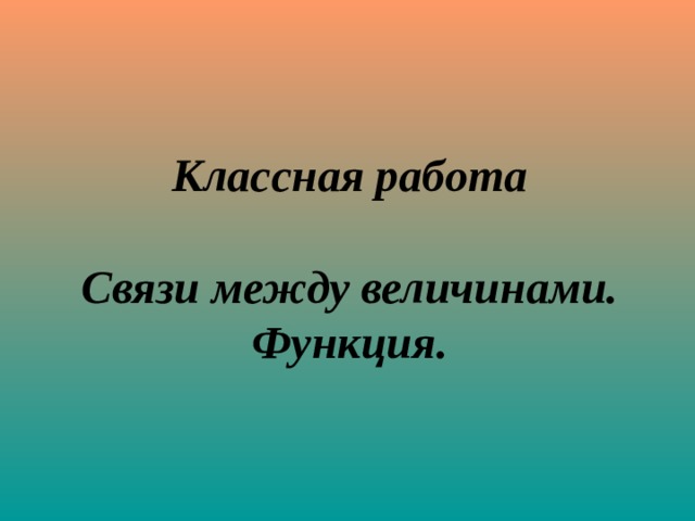 Классная работа   Связи между величинами.  Функция. 