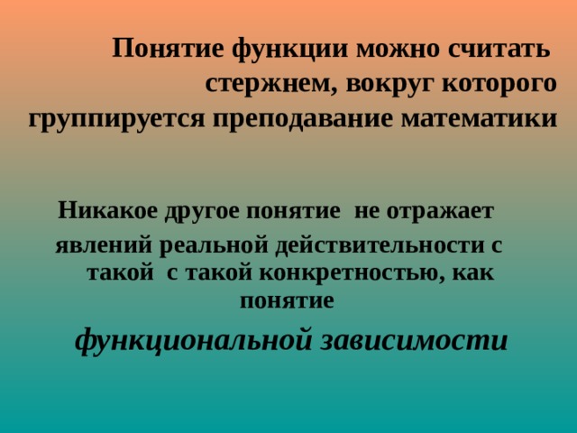 Понятие функции можно считать стержнем, вокруг которого группируется преподавание математики Никакое другое понятие не отражает явлений реальной действительности с такой с такой конкретностью, как понятие  функциональной зависимости  
