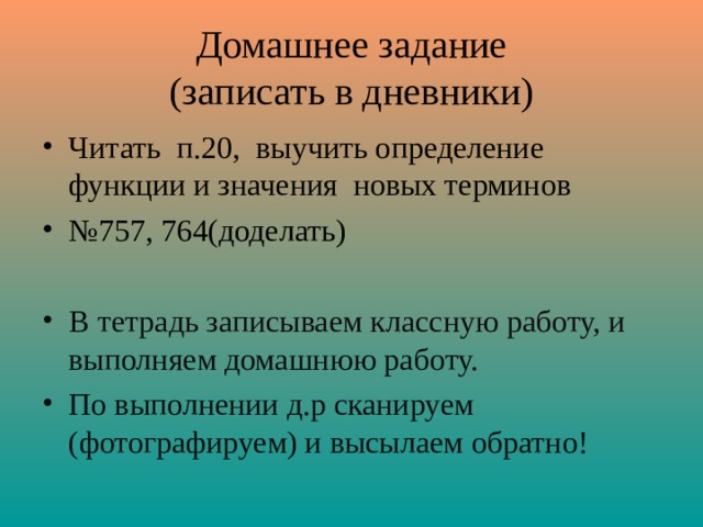 Домашнее задание  (записать в дневники) Читать п.20, выучить определение функции и значения новых терминов № 757, 764(доделать) В тетрадь записываем классную работу, и выполняем домашнюю работу. По выполнении д.р сканируем (фотографируем) и высылаем обратно! 